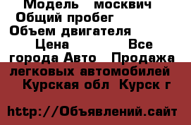  › Модель ­ москвич › Общий пробег ­ 70 000 › Объем двигателя ­ 1 500 › Цена ­ 70 000 - Все города Авто » Продажа легковых автомобилей   . Курская обл.,Курск г.